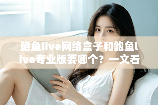 鲍鱼live网络盒子和鲍鱼live专业版要哪个？一文看懂两者区别与最佳选购方案