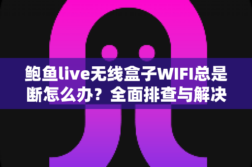 鲍鱼live无线盒子WIFI总是断怎么办？全面排查与解决方案指南