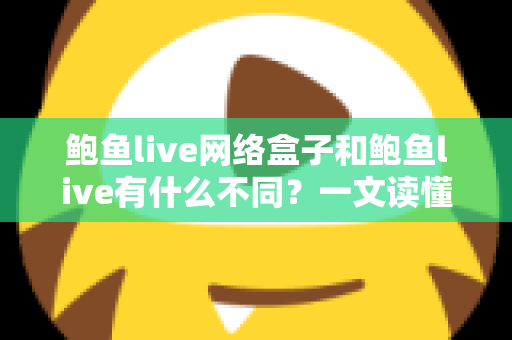 鲍鱼live网络盒子和鲍鱼live有什么不同？一文读懂两大版本的核心差异与选购指南