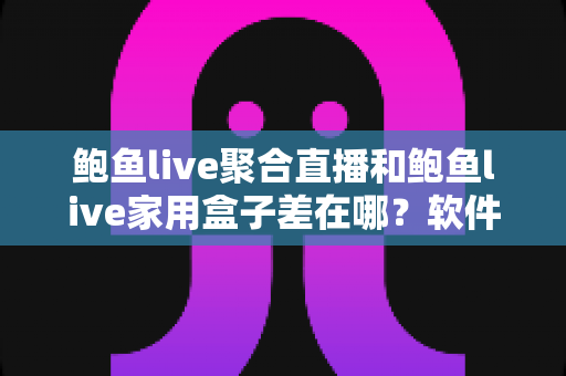 鲍鱼live聚合直播和鲍鱼live家用盒子差在哪?软件与硬件两种观看方案全解析 鲍鱼live聚合直播和鲍鱼live家用盒子差在哪?软件与硬件两种观看方案全解析