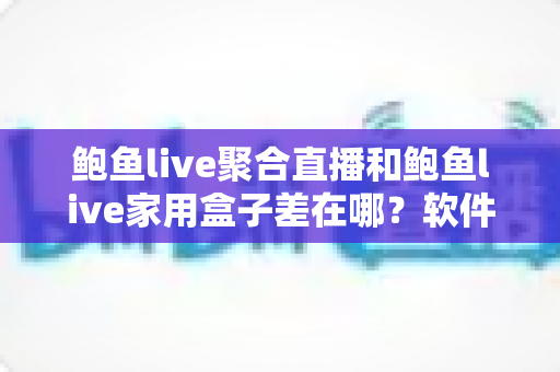 鲍鱼live聚合直播和鲍鱼live家用盒子差在哪？软件与硬件两种观看方案全解析