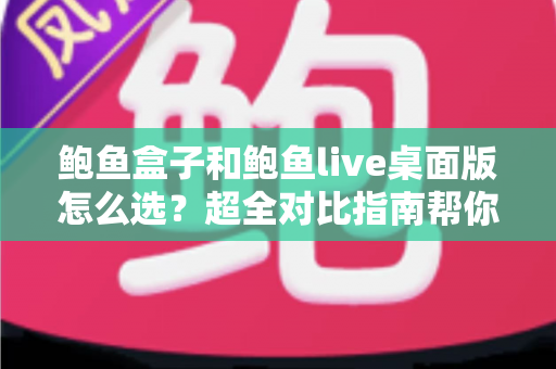 鲍鱼盒子和鲍鱼live桌面版怎么选？超全对比指南帮你一步到位做决定