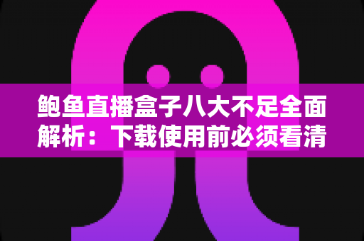 鲍鱼直播盒子八大不足全面解析：下载使用前必须看清的风险与缺陷