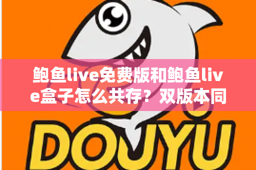 鲍鱼live免费版和鲍鱼live盒子怎么共存？双版本同装共用的完整实操指南
