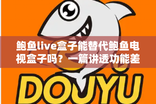 鲍鱼live盒子能替代鲍鱼电视盒子吗？一篇讲透功能差异与选购决策的深度指南