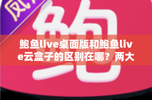 鲍鱼live桌面版和鲍鱼live云盒子的区别在哪?两大版本核心差异全解析,帮你选对不踩坑 鲍鱼live桌面版和鲍鱼live云盒子的区别在哪?两大版本核心差异全解析,帮你选对不踩坑