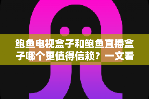 鲍鱼电视盒子和鲍鱼直播盒子哪个更值得信赖?一文看懂两类盒子的差异与选购逻辑 鲍鱼电视盒子和鲍鱼直播盒子哪个更值得信赖?一文看懂两类盒子的差异与选购逻辑