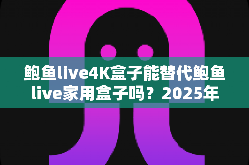 鲍鱼live4K盒子能替代鲍鱼live家用盒子吗?2025年深度对比分析与选购避坑指南 鲍鱼live4K盒子能替代鲍鱼live家用盒子吗?2025年深度对比分析与选购避坑指南