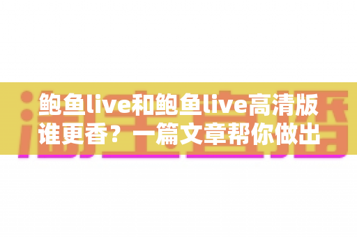 鲍鱼live和鲍鱼live高清版谁更香？一篇文章帮你做出最佳选择