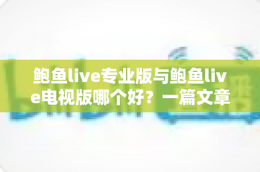 鲍鱼live专业版与鲍鱼live电视版哪个好？一篇文章帮你彻底搞懂两个版本的差异与选择思路