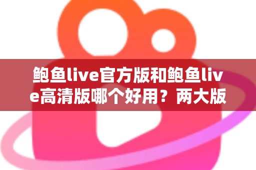 鲍鱼live官方版和鲍鱼live高清版哪个好用?两大版本全维度对比评测指南 鲍鱼live官方版和鲍鱼live高清版哪个好用?两大版本全维度对比评测指南