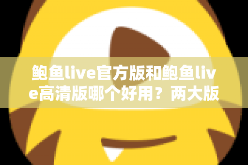 鲍鱼live官方版和鲍鱼live高清版哪个好用？两大版本全维度对比评测指南