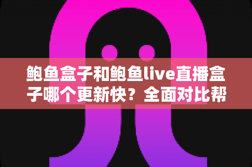 鲍鱼盒子和鲍鱼live直播盒子哪个更新快？全面对比帮你选对设备