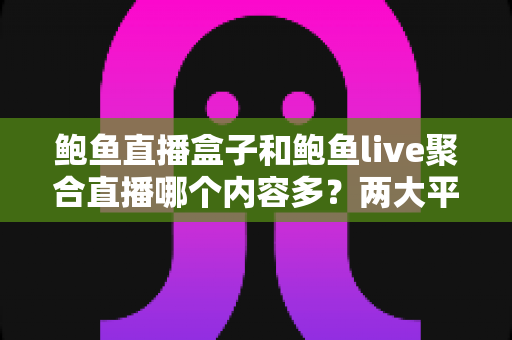 鲍鱼直播盒子和鲍鱼live聚合直播哪个内容多？两大平台内容丰富度全面对比与选择指南