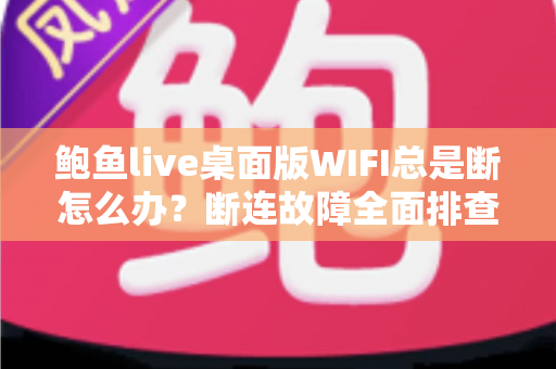 鲍鱼live桌面版WIFI总是断怎么办?断连故障全面排查与稳定性优化实用指南 鲍鱼live桌面版WIFI总是断怎么办?断连故障全面排查与稳定性优化实用指南