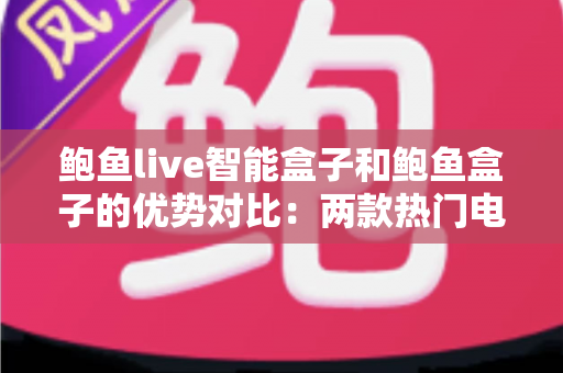鲍鱼live智能盒子和鲍鱼盒子的优势对比：两款热门电视盒子深度解析与选购指南