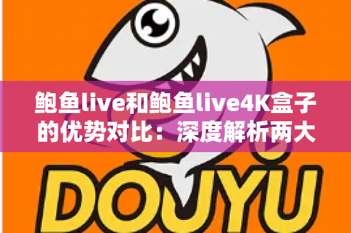 鲍鱼live和鲍鱼live4K盒子的优势对比:深度解析两大观看方案,帮你选出最适合的选择 鲍鱼live和鲍鱼live4K盒子的优势对比:深度解析两大观看方案,帮你选出最适合的选择