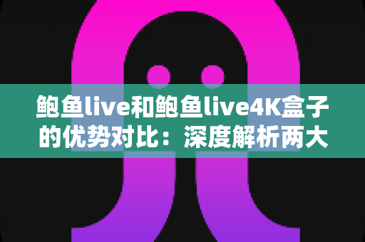 鲍鱼live和鲍鱼live4K盒子的优势对比:深度解析两大观看方案,帮你选出最适合的选择 鲍鱼live和鲍鱼live4K盒子的优势对比:深度解析两大观看方案,帮你选出最适合的选择