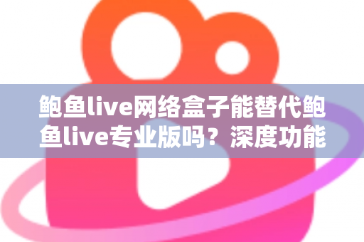 鲍鱼live网络盒子能替代鲍鱼live专业版吗？深度功能对比与选购避坑全指南