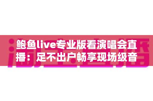 鲍鱼live专业版看演唱会直播：足不出户畅享现场级音乐盛宴