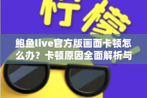 鲍鱼live官方版画面卡顿怎么办?卡顿原因全面解析与高效解决指南 鲍鱼live官方版画面卡顿怎么办?卡顿原因全面解析与高效解决指南