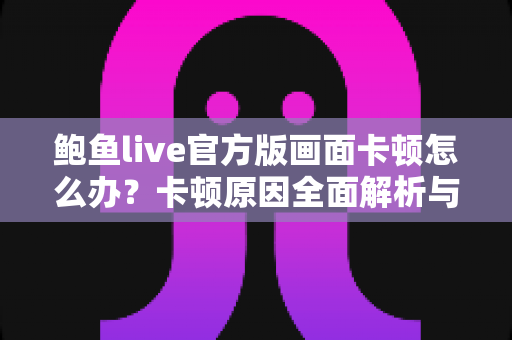 鲍鱼live官方版画面卡顿怎么办?卡顿原因全面解析与高效解决指南 鲍鱼live官方版画面卡顿怎么办?卡顿原因全面解析与高效解决指南