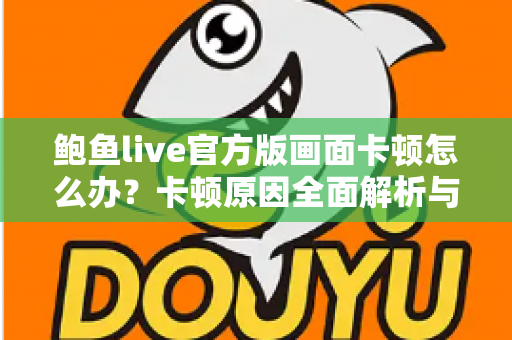 鲍鱼live官方版画面卡顿怎么办？卡顿原因全面解析与高效解决指南