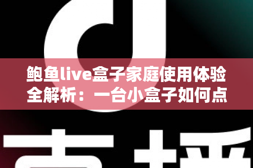 鲍鱼live盒子家庭使用体验全解析：一台小盒子如何点亮全家的客厅时光