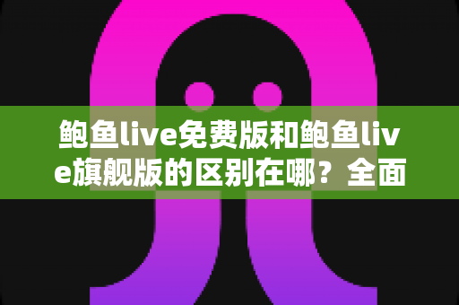 鲍鱼live免费版和鲍鱼live旗舰版的区别在哪？全面解析两大版本差异，帮你选对不花冤枉钱