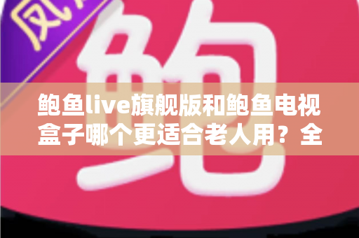 鲍鱼live旗舰版和鲍鱼电视盒子哪个更适合老人用？全维度对比测评与子女选购指南