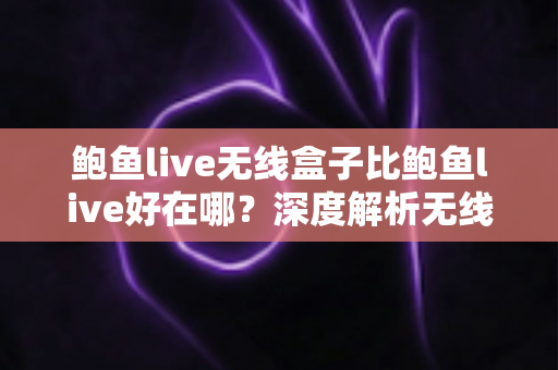 鲍鱼live无线盒子比鲍鱼live好在哪？深度解析无线盒子的六大核心优势与选购指南