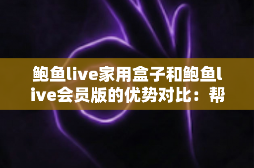 鲍鱼live家用盒子和鲍鱼live会员版的优势对比：帮你选对家庭影音方案的完整指南