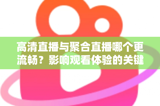 高清直播与聚合直播哪个更流畅？影响观看体验的关键因素全解析