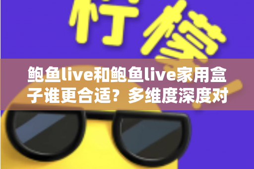 鲍鱼live和鲍鱼live家用盒子谁更合适?多维度深度对比评测,帮你一步选对大屏观看方案 鲍鱼live和鲍鱼live家用盒子谁更合适?多维度深度对比评测,帮你一步选对大屏观看方案
