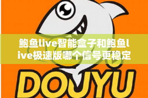 鲍鱼live智能盒子和鲍鱼live极速版哪个信号更稳定？深度对比与稳定观看全攻略