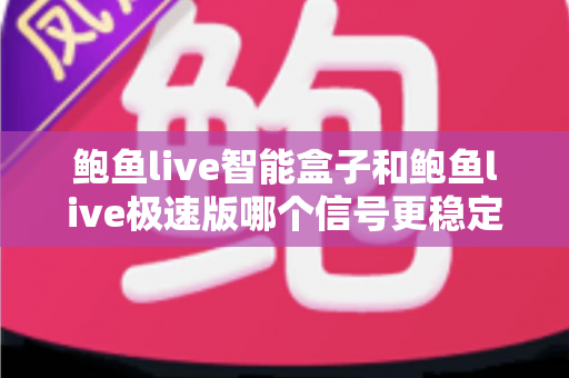 鲍鱼live智能盒子和鲍鱼live极速版哪个信号更稳定？深度对比与稳定观看全攻略