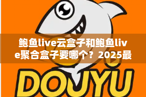 鲍鱼live云盒子和鲍鱼live聚合盒子要哪个？2025最新选购指南与深度对比分析