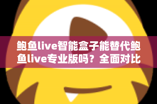 鲍鱼live智能盒子能替代鲍鱼live专业版吗？全面对比分析与选购指南一次看懂