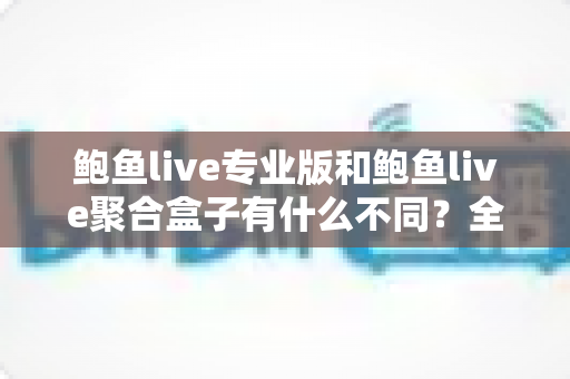 鲍鱼live专业版和鲍鱼live聚合盒子有什么不同?全方位对比解析,帮你一次选对最适合的版本 鲍鱼live专业版和鲍鱼live聚合盒子有什么不同?全方位对比解析,帮你一次选对最适合的版本