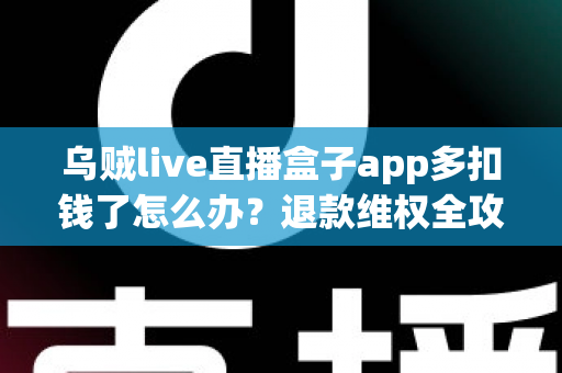 乌贼live直播盒子app多扣钱了怎么办?退款维权全攻略与防扣费实用指南 乌贼live直播盒子app多扣钱了怎么办?退款维权全攻略与防扣费实用指南