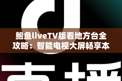 鲍鱼liveTV版看地方台全攻略：智能电视大屏畅享本地频道的实用指南