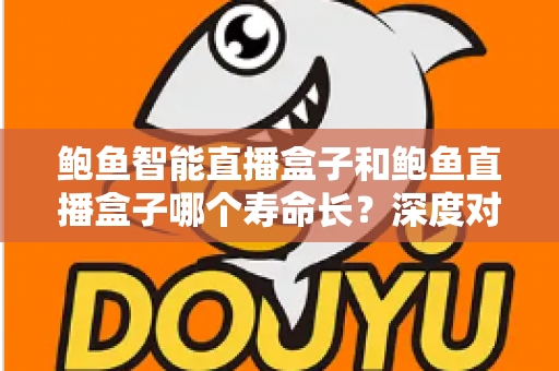 鲍鱼智能直播盒子和鲍鱼直播盒子哪个寿命长？深度对比解析与选购全指南