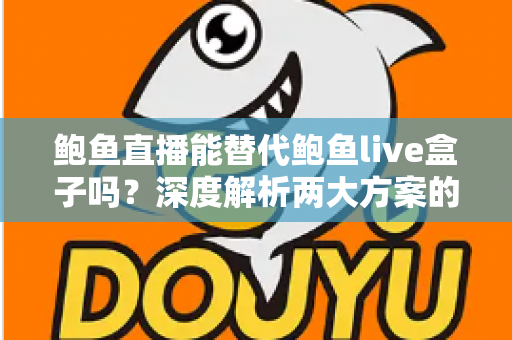 鲍鱼直播能替代鲍鱼live盒子吗？深度解析两大方案的功能差异与选择指南