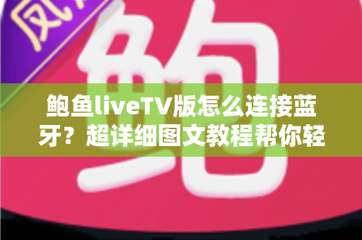 鲍鱼liveTV版怎么连接蓝牙？超详细图文教程帮你轻松搞定设备配对难题