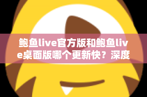 鲍鱼live官方版和鲍鱼live桌面版哪个更新快？深度解析两大版本更新速度与选择攻略
