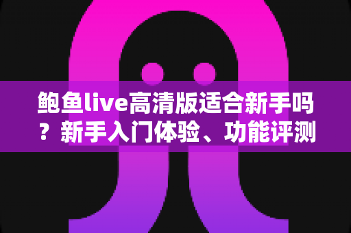 鲍鱼live高清版适合新手吗？新手入门体验、功能评测与快速上手全攻略