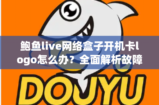 鲍鱼live网络盒子开机卡logo怎么办？全面解析故障原因与高效解决方案指南