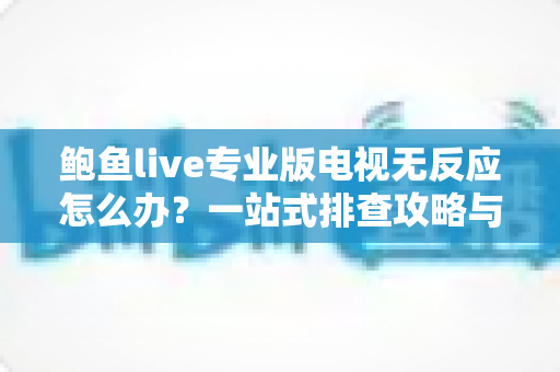 鲍鱼live专业版电视无反应怎么办？一站式排查攻略与实用解决技巧全解析