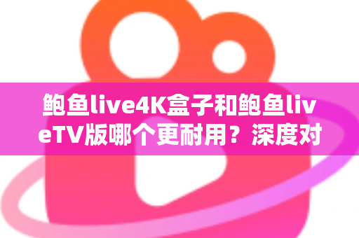 鲍鱼live4K盒子和鲍鱼liveTV版哪个更耐用?深度对比分析与选购实用指南 鲍鱼live4K盒子和鲍鱼liveTV版哪个更耐用?深度对比分析与选购实用指南