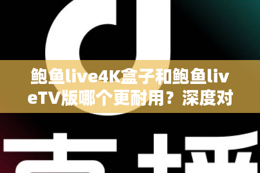 鲍鱼live4K盒子和鲍鱼liveTV版哪个更耐用？深度对比分析与选购实用指南